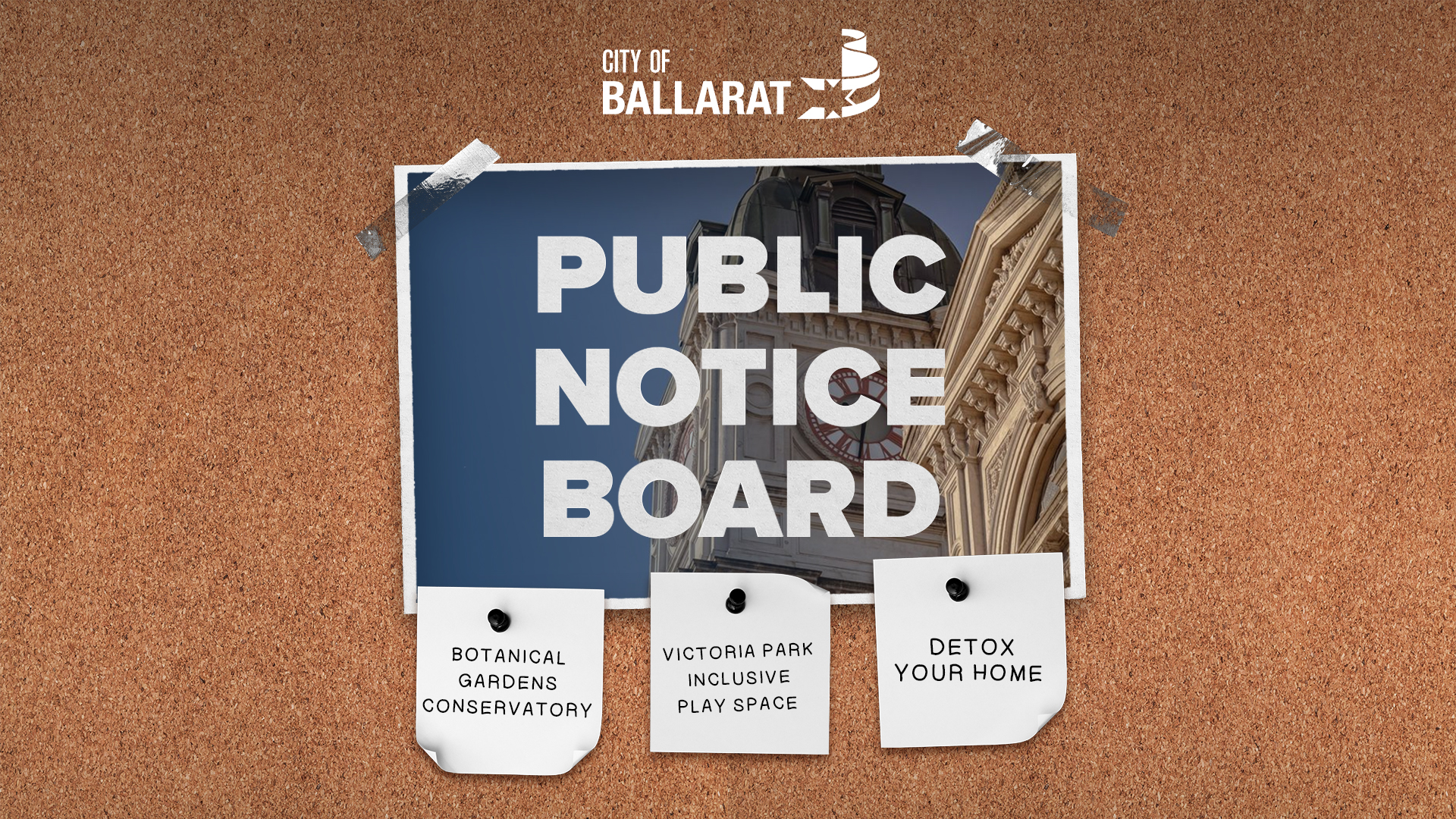 Notice board with Public Notice Board text over an image of Ballarat Town Hall. Three notes underneath with text saying BOTANICAL GARDENS CONSERVATORY, VICTORIA PARK INCLUSIVE PLAY SPACE, DETOX YOUR HOME